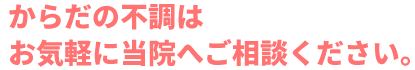 からだの不調はお気軽に当院へご相談ください